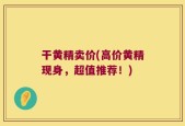 干黄精卖价(高价黄精现身，超值推荐！)