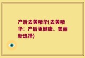 产后去黄精华(去黄精华：产后更健康、美丽新选择)