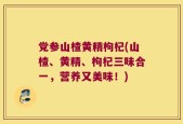 党参山楂黄精枸杞(山楂、黄精、枸杞三味合一，营养又美味！)