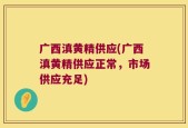 广西滇黄精供应(广西滇黄精供应正常，市场供应充足)