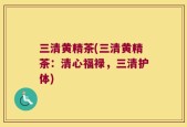 三清黄精茶(三清黄精茶：清心福禄，三清护体)