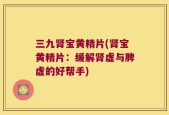 三九肾宝黄精片(肾宝黄精片：缓解肾虚与脾虚的好帮手)