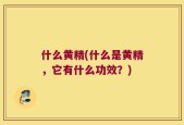 什么黄精(什么是黄精，它有什么功效？)