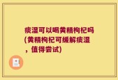 痰湿可以喝黄精枸杞吗(黄精枸杞可缓解痰湿，值得尝试)