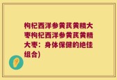 枸杞西洋参黄芪黄精大枣枸杞西洋参黄芪黄精大枣：身体保健的绝佳组合)