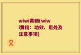 wiwi黄精(wiwi黄精：功效、用处及注意事项)