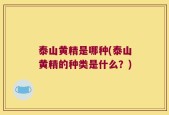 泰山黄精是哪种(泰山黄精的种类是什么？)