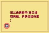 玉兰去黄精华(玉兰提取黄精，护肤倍增效果)