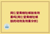 同仁堂黄精牡蛎肽有效果吗(同仁堂黄精牡蛎肽的功效及效果分析)