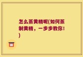 怎么蒸黄精呢(如何蒸制黄精，一步步教你！)