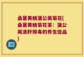桑葚黄精蒲公英菊花(桑葚黄精菊花茶：蒲公英清肝排毒的养生佳品)
