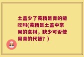 土盖少了黄精是青的能吃吗(黄精是土盖中常用的食材，缺少可否使用青的代替？)