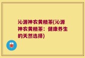沁源神农黄精茶(沁源神农黄精茶：健康养生的天然选择)