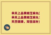 承天上品黄精芝麻丸(承天上品黄精芝麻丸：天然健康，双倍滋补)