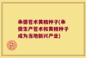 承德苍术黄精种子(承德生产苍术和黄精种子成为当地新兴产业)