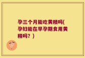 孕三个月能吃黄精吗(孕妇能在早孕期食用黄精吗？)