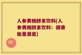 人参黄精酵素饮料(人参黄精酵素饮料：健康能量源泉)