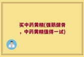 买中药黄精(强筋健骨，中药黄精值得一试)