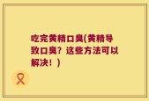 吃完黄精口臭(黄精导致口臭？这些方法可以解决！)