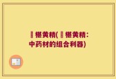 槡椹黄精(槡椹黄精：中药材的组合利器)