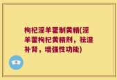 枸杞淫羊藿制黄精(淫羊藿枸杞黄精剂，祛湿补肾，增强性功能)