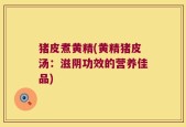 猪皮煮黄精(黄精猪皮汤：滋阴功效的营养佳品)