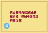 佛山黄精肉桂(佛山黄精肉桂：探秘中国传统药膳之美)