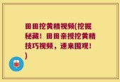 田田挖黄精视频(挖掘秘藏！田田亲授挖黄精技巧视频，速来围观！)