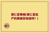 德仁堂黄精(德仁堂出产的黄精你知道吗？)