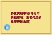 怀化黄精市场(怀化市黄精市场：古老传统的重要经济来源)