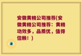 安徽黄精公司推荐(安徽黄精公司推荐：黄精功效多，品质优，值得信赖！)