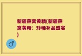 新疆燕窝黄精(新疆燕窝黄精：珍稀补品盛宴)