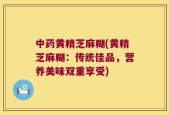 中药黄精芝麻糊(黄精芝麻糊：传统佳品，营养美味双重享受)