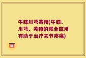 牛膝川芎黄精(牛膝、川芎、黄精的联合应用有助于治疗关节疼痛)