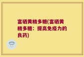 富硒黄精多糖(富硒黄精多糖：提高免疫力的良药)
