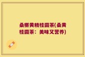 桑椹黄精桂圆茶(桑黄桂圆茶：美味又营养)
