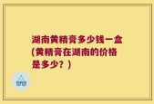 湖南黄精膏多少钱一盒(黄精膏在湖南的价格是多少？)