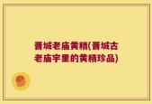 晋城老庙黄精(晋城古老庙宇里的黄精珍品)
