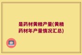 是药材黄精产量(黄精药材年产量情况汇总)
