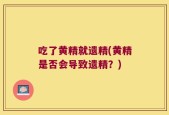 吃了黄精就遗精(黄精是否会导致遗精？)