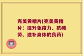 完美黄精片(完美黄精片：提升免疫力、抗疲劳、滋补身体的良药)