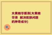 大黄精华原液(大黄精华液  解决肌肤问题的神奇成分)