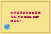 吃感冒药期间能喝黄精茶吗(感冒期间可喝黄精茶吗？)