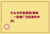 什么中药是黄精(黄精：一款被广泛应用的中药)