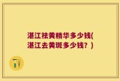 湛江祛黄精华多少钱(湛江去黄斑多少钱？)