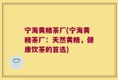 宁海黄精茶厂(宁海黄精茶厂：天然黄精，健康饮茶的首选)
