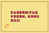 茅台酒里黄精(茅台酒中发现黄精，新发现引发关注)