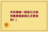 中药黄精一般蒸几次有效果黄精蒸制几次更有效？)