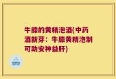 牛膝的黄精泡酒(中药酒新芽：牛膝黄精泡制可助安神益肝)