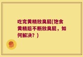 吃完黄精放臭屁(饱食黄精后不断放臭屁，如何解决？)